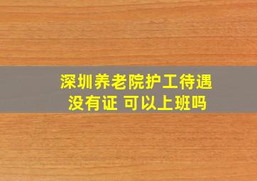 深圳养老院护工待遇 没有证 可以上班吗